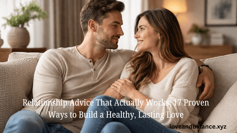 Relationship Advice That Actually Works 17 Proven Ways to Build a Healthy, Lasting Love